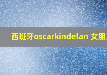 西班牙oscarkindelan 女朋友